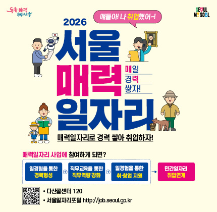 동행 매력 특별시 서울 SEOUL MY SOUL 얘들아! 나 취업했어~! 매일 경력 쌓자! 2026년 서울 매력일자리 전문분야에서 일 경험을 쌓아, 공공 민간 일자리에 취업을 하고자 하는 서울매력일자리 참여자를 모집합니다. 신청기간 2026. 1. 5.(월)~ 1. 9.(금) 참여대상 만 18세 이상 서울시민 중 근로시작일 기준 미취업상태인 시민 신청방법 서울일자리포털 사이트 https://job.seoul.go.kr-> 서울매력일자리 -> 모집공고