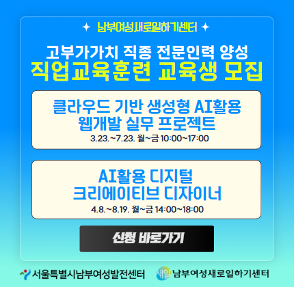 남부여성새로일하기센터  고부가가치 직종 전문인력 양성 직업교육훈련 교육생 모집  클라우드 기반 생성형 AI활용  웹개발 실무 프로젝트 3.23.~7.23. 월~금 10:00~17:00  AI활용 디지텉  크리에이티브 디자이너 4.8.~8.19. 월~금 14:00~18:00  신청바로가기  서울특별시남부여성발전센터 남부여성새로일하기센터