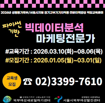 <파이썬기반 빅데이터분석 마케팅전문가과정>  2026년 성평등가족부/서울시지원 장기고부가가치직종 전문인력양성 직업교육훈련  파이썬기반 빅데이터분석 마케팅전문가  #교육기간:2026.03.10(화)~08.06(목) #모집기간:2026.01.05(월)~03.01(일) 교육생모집 전화:02)3399-7610  성평등가족부,고용노동부 새일 북부여성새로일하기센터 운영법인 서경대학교 서울시북부여성발전센터