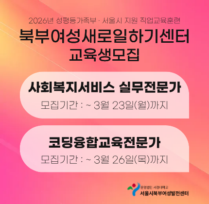 2026년 성평등가족부 서울시 지원 직업교육훈련 북부여성새로일하기센터 교육생모집 사회복지서비스 실무전문가 모집기간 : ~ 3월 23일(월)까지 코딩융합교육전문가 모집기간 :  ~ 3월 26일(목)까지