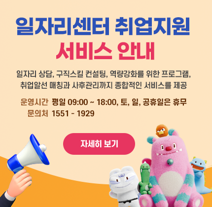 일자리센터 취업지원 서비스 안내 일자리 상담, 구직스킬 컨설팅, 역량강화를 위한 프로그램, 취업알선·매칭과 사후관리까지 종합적인 서비스를 제공. [일자리상담 → 구직스킬 컨설팅 → 역량강화 지원 → 사후관리] 운영시간 평일 09:00 ~ 18:00, 토, 일, 공휴일은 휴무 문의처 1551-1929[새창]