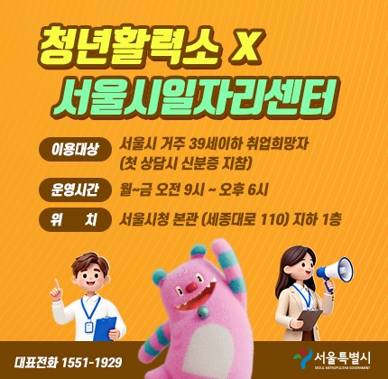 청년활력소 x 서울시일자리센터 1:1 전문 상담사 전담 배치 자기소개서, 면접컨설팅 AI 역량검사 및 취업전략 수립 진로설계, 직무멘토링, 취업교육 등 청년활력소 X 서울시일자리센터와 함께해요! 이용대상 : 서울시 거주 39세 이사 취업희망자 (첫 상담시 신분증 지참) 운영시간 : 월~금 오전 9시 ~ 오후 6시 위치 : 서울시청 본관 (세종대로 110) 지하 1층 [일자리 상담 > 구직스킬 컨설팅 > 사후관리 > 역량강화 지원] 대표전화 1551-1929