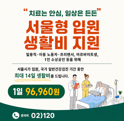 '치료는 안심, 일상은 든든' 서울형 입원 생활비 지원  일용직·이동 노동자·프리랜서, 아르바이트생, 1인 소상공인 등을 위해  서울시가 입원, 국가 일반건강검진 기간동안  최대 14일 생활비를 드립니다.  1일 96,960원  문의처 02)120