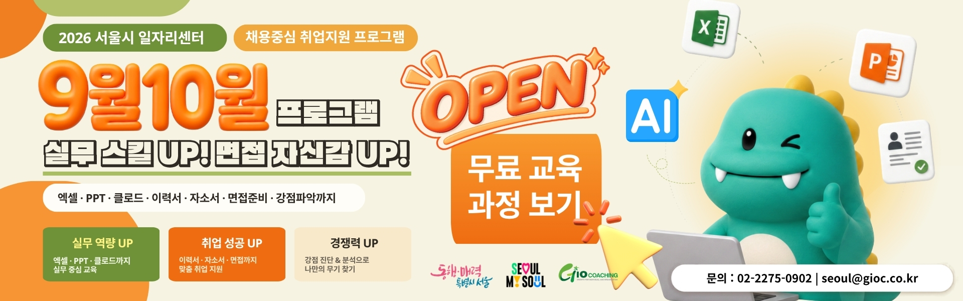 - 2026 서울시 일자리센터 - 채용중심 취업지원 프로그램 - 9월10월 프로그램 실무 스킬 UP! 면접 자신감 UP! - 엑셀 · PPT？· 클로드？· 이력서？· 자소서？· 면접준비？· 강점파악까지! - 실무 역량 UP 엑셀？· PPT？· 클로드까지 실무 중심 교육 - 취업 성공 UP 이력서？· 자소서？· 면접까지 맞춤 취업 지원？ - 경쟁력 UP 강점 진단 & 분석으로 나만의 무기 찾기 - open - 무료 교육 과정 보기 - 문의 : 02-2275-0902 |？seoul@gioc.co.kr