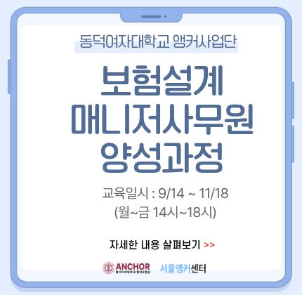 동덕여자대학교 앵커사업단  보험설계매니저사무원 양성과정  교육일시: 9/14~11/18(월~금 14시~18시)  자세한 내용 살펴보기 >>    동덕여자대학교앵커사업단 서울앵커센터
