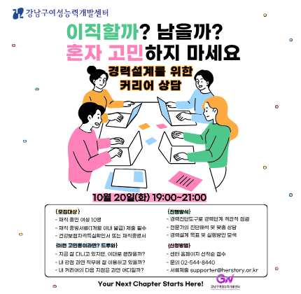 이직할까? 남을까?  혼자 고민하지 마세요    경력설계를 위한 커리어 상담  10월 20일(화) 19:00~21:00    [모집대상]  - 재직 중인 여성 10명  - 재직 증빙서류(1개월 이해 발급) 제출 필수  - 건강보험자격득실확인서 또는 재직증명서    [진행방식]  - 경력진단도구로 경력단계 객관적 점검  - 전문가의 진단해석 및 맞춤상담  - 경력설계 목표 및 실행방안 모색    [이런 고민중이라면? 드루와]  - 지금 잘 다니고 있지만, 이대로 괜찮을까?  - 내 강점 과연 직무에 잘 이용하고 있을까?  - 내 커리어의 다음 지점은 과연 어디일까?    [신청방법]  - 센터 홈페이지 선착순 접수  - 문의 02-544-8440  - 서류제출 supporter@herstory.or.kr