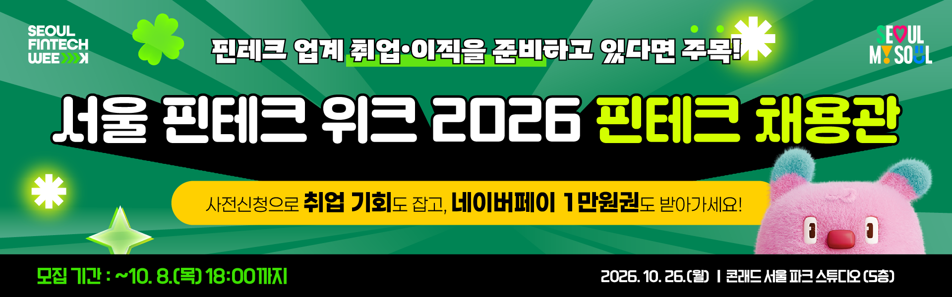 핀테크 업계 취업·이직을 준비하고 있다면 주목! 서울 핀테크 위크 2026 핀테크 채용관 사전신청으로 취업 기회도 잡고, 네이버페이 1만원권도 받아가세요!  모집기간 : ~ 10.8.(목) 18:00 까지  2026.10.26(월) | 콘레드 서울 파크 스튜디오 (5층)