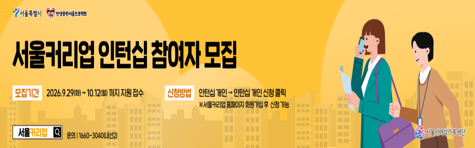 서울커리업 인턴십 참여자 모집  모집기간 2026.9.29(화) ~ 10.12(월) 까지 지원 접수  신청방법 인턴십 개인 -> 인턴십 개인 신청 클릭  ※ 서울커리업 홈페이지 회원가입 후 신청 가능  문의 1660-3040(내선2)